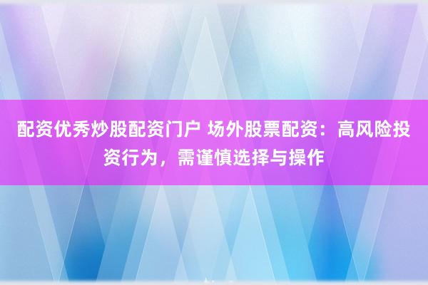 配资优秀炒股配资门户 场外股票配资：高风险投资行为，需谨慎选择与操作