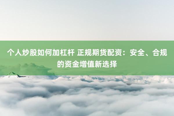 个人炒股如何加杠杆 正规期货配资：安全、合规的资金增值新选择
