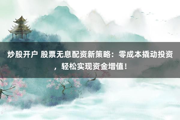 炒股开户 股票无息配资新策略：零成本撬动投资，轻松实现资金增值！