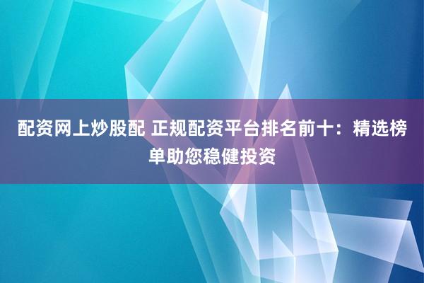 配资网上炒股配 正规配资平台排名前十：精选榜单助您稳健投资