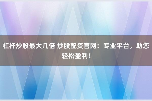 杠杆炒股最大几倍 炒股配资官网：专业平台，助您轻松盈利！