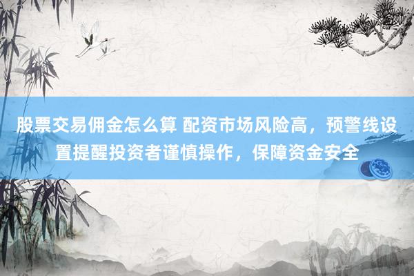 股票交易佣金怎么算 配资市场风险高，预警线设置提醒投资者谨慎操作，保障资金安全