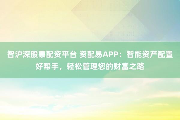 智沪深股票配资平台 资配易APP：智能资产配置好帮手，轻松管理您的财富之路