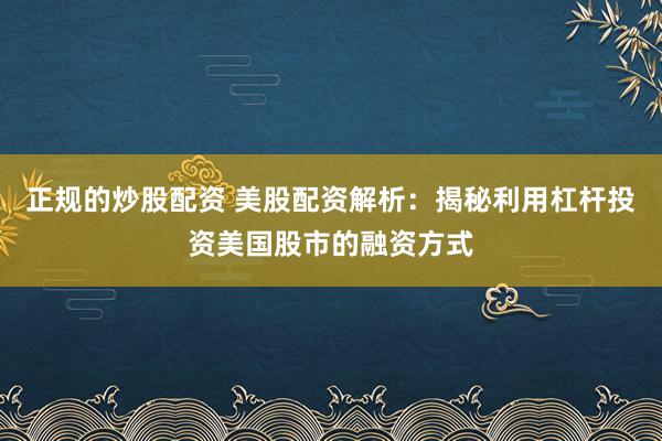 正规的炒股配资 美股配资解析：揭秘利用杠杆投资美国股市的融资方式