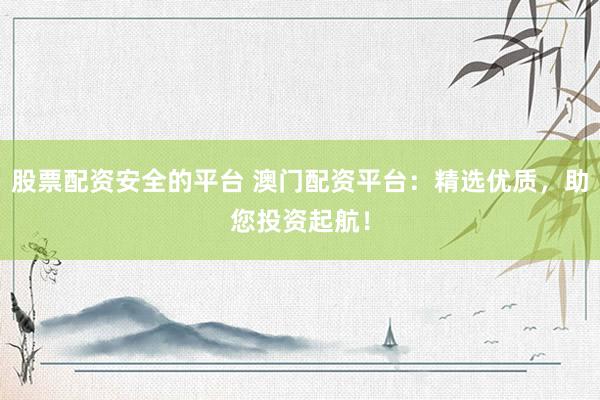 股票配资安全的平台 澳门配资平台：精选优质，助您投资起航！