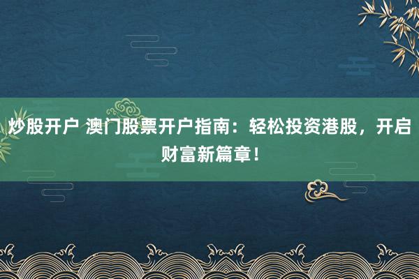 炒股开户 澳门股票开户指南：轻松投资港股，开启财富新篇章！