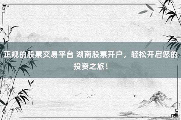 正规的股票交易平台 湖南股票开户，轻松开启您的投资之旅！