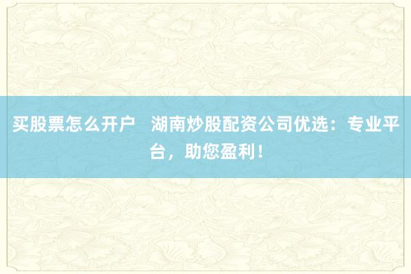 买股票怎么开户   湖南炒股配资公司优选：专业平台，助您盈利！