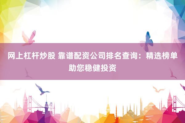 网上杠杆炒股 靠谱配资公司排名查询：精选榜单助您稳健投资