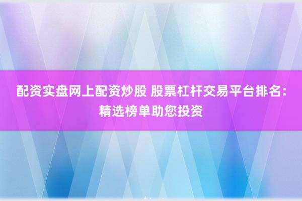 配资实盘网上配资炒股 股票杠杆交易平台排名：精选榜单助您投资