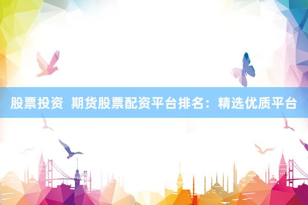 股票投资  期货股票配资平台排名：精选优质平台