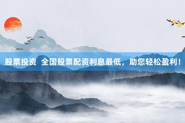 股票投资  全国股票配资利息最低，助您轻松盈利！