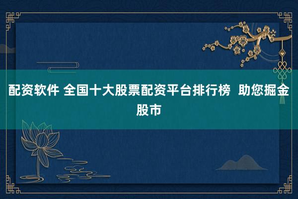 配资软件 全国十大股票配资平台排行榜  助您掘金股市