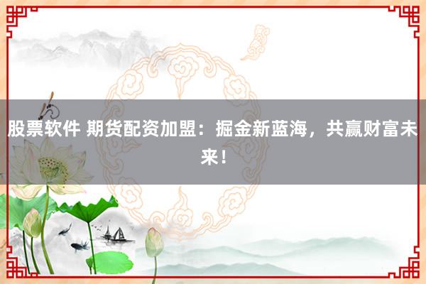 股票软件 期货配资加盟：掘金新蓝海，共赢财富未来！