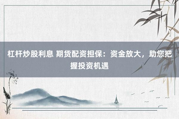 杠杆炒股利息 期货配资担保：资金放大，助您把握投资机遇
