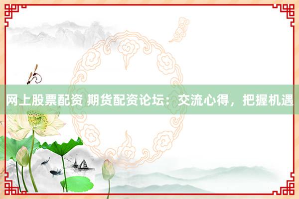 网上股票配资 期货配资论坛：交流心得，把握机遇
