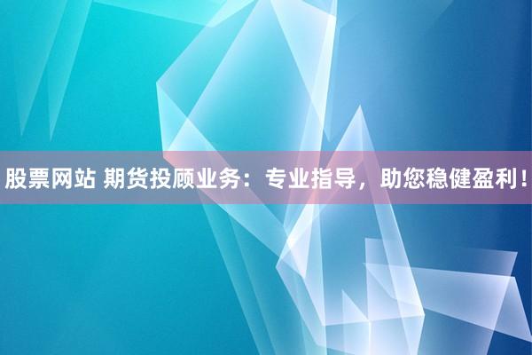 股票网站 期货投顾业务：专业指导，助您稳健盈利！
