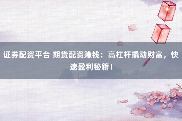 证券配资平台 期货配资赚钱：高杠杆撬动财富，快速盈利秘籍！