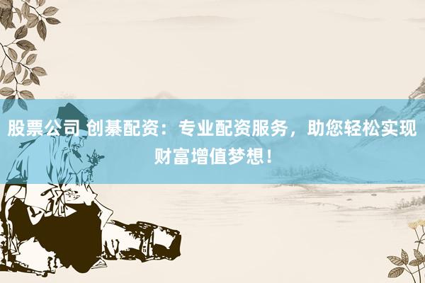 股票公司 创綦配资：专业配资服务，助您轻松实现财富增值梦想！