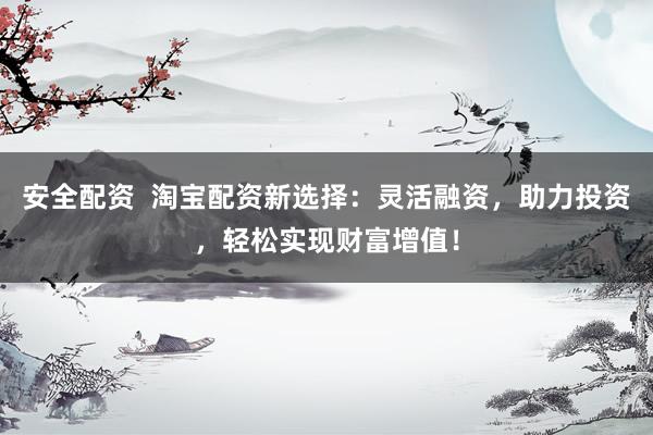 安全配资  淘宝配资新选择：灵活融资，助力投资，轻松实现财富增值！