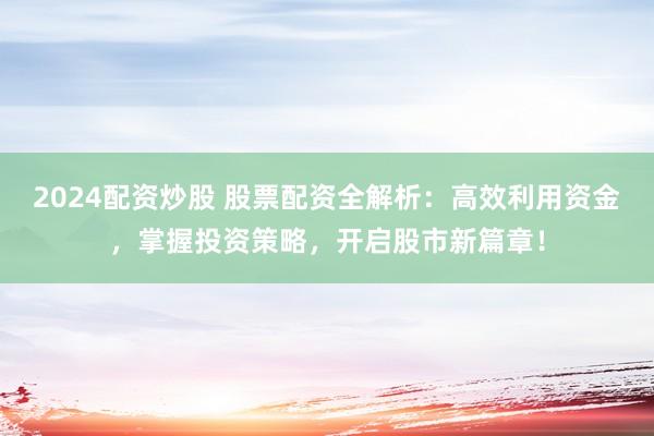 2024配资炒股 股票配资全解析：高效利用资金，掌握投资策略，开启股市新篇章！