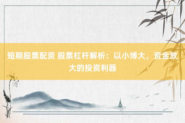 短期股票配资 股票杠杆解析：以小博大，资金放大的投资利器