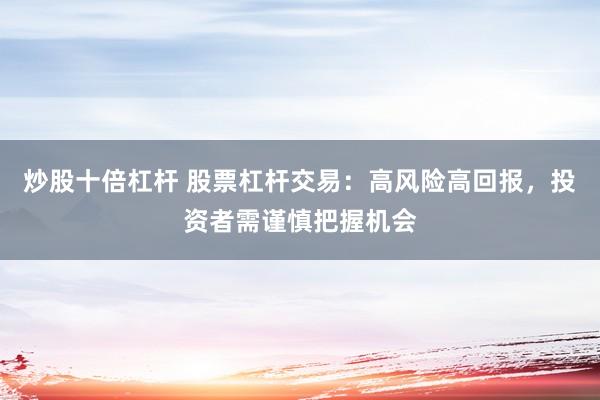 炒股十倍杠杆 股票杠杆交易：高风险高回报，投资者需谨慎把握机会
