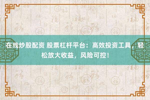 在线炒股配资 股票杠杆平台：高效投资工具，轻松放大收益，风险可控！