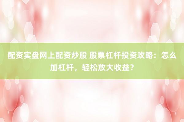 配资实盘网上配资炒股 股票杠杆投资攻略：怎么加杠杆，轻松放大收益？