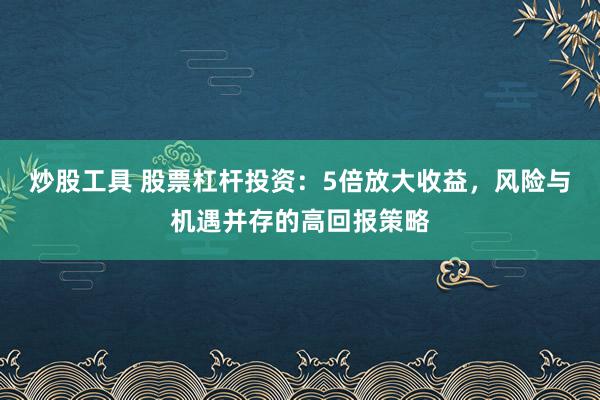 炒股工具 股票杠杆投资：5倍放大收益，风险与机遇并存的高回报策略