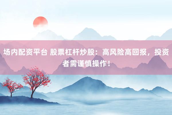 场内配资平台 股票杠杆炒股：高风险高回报，投资者需谨慎操作！