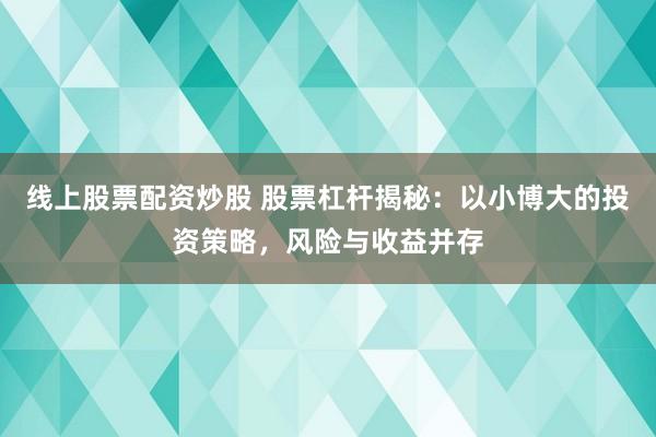 线上股票配资炒股 股票杠杆揭秘：以小博大的投资策略，风险与收益并存