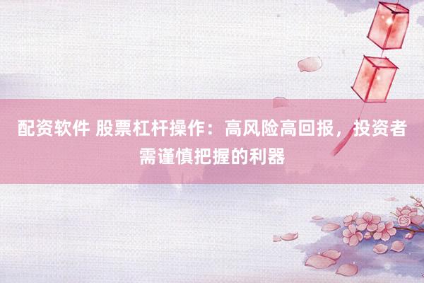 配资软件 股票杠杆操作：高风险高回报，投资者需谨慎把握的利器