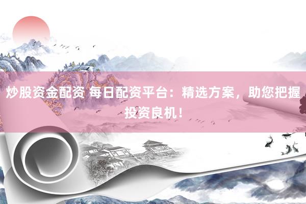炒股资金配资 每日配资平台：精选方案，助您把握投资良机！