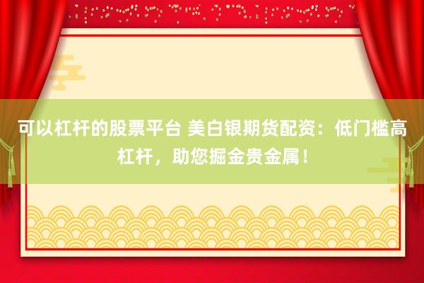 可以杠杆的股票平台 美白银期货配资：低门槛高杠杆，助您掘金贵金属！