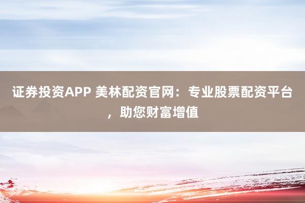 证券投资APP 美林配资官网：专业股票配资平台，助您财富增值