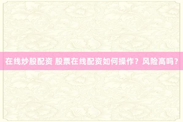 在线炒股配资 股票在线配资如何操作？风险高吗？