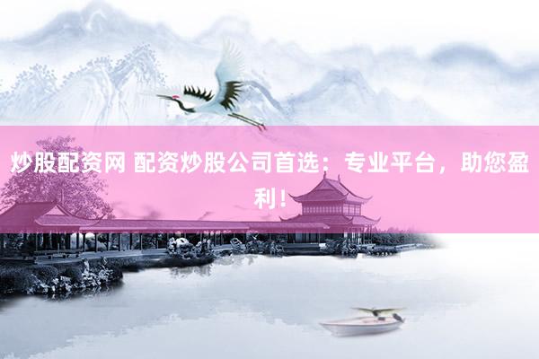 炒股配资网 配资炒股公司首选：专业平台，助您盈利！