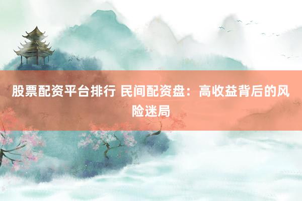 股票配资平台排行 民间配资盘：高收益背后的风险迷局