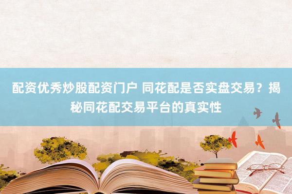 配资优秀炒股配资门户 同花配是否实盘交易？揭秘同花配交易平台的真实性