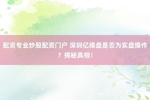 配资专业炒股配资门户 深圳亿操盘是否为实盘操作？揭秘真相！