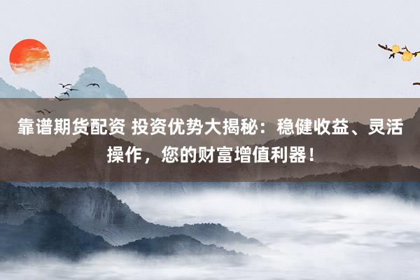 靠谱期货配资 投资优势大揭秘：稳健收益、灵活操作，您的财富增值利器！