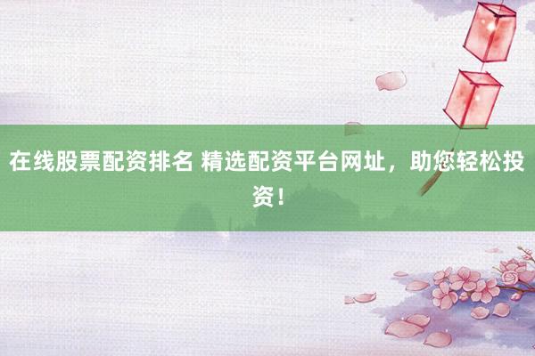 在线股票配资排名 精选配资平台网址，助您轻松投资！