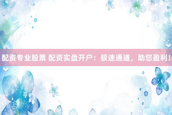 配资专业股票 配资实盘开户：极速通道，助您盈利！