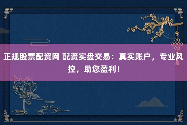 正规股票配资网 配资实盘交易：真实账户，专业风控，助您盈利！