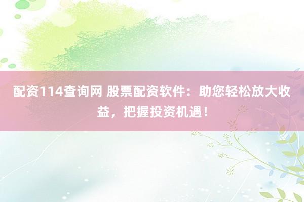 配资114查询网 股票配资软件：助您轻松放大收益，把握投资机遇！