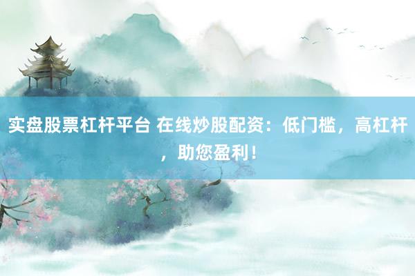实盘股票杠杆平台 在线炒股配资：低门槛，高杠杆，助您盈利！