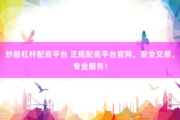 炒股杠杆配资平台 正规配资平台官网，安全交易，专业服务！