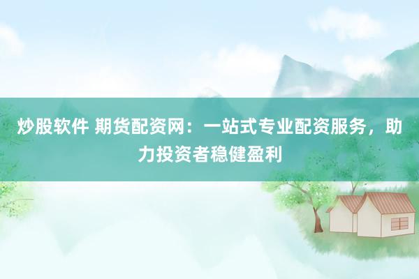 炒股软件 期货配资网：一站式专业配资服务，助力投资者稳健盈利