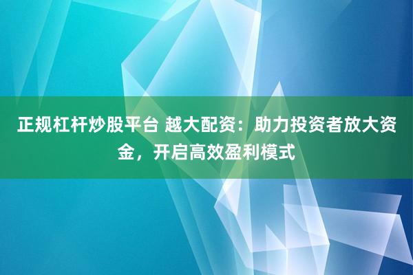 正规杠杆炒股平台 越大配资：助力投资者放大资金，开启高效盈利模式